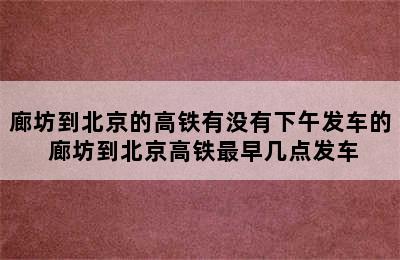 廊坊到北京的高铁有没有下午发车的 廊坊到北京高铁最早几点发车